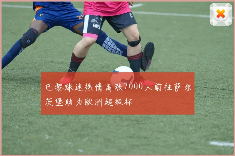 巴黎球迷热情高涨7000人前往萨尔茨堡助力欧洲超级杯
