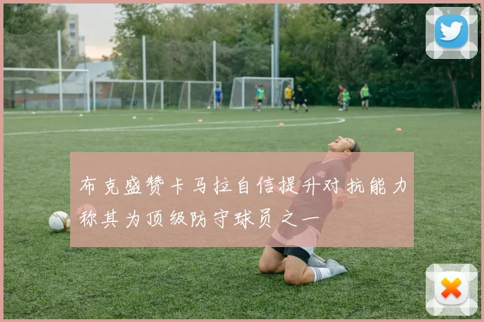 布克盛赞卡马拉自信提升对抗能力称其为顶级防守球员之一