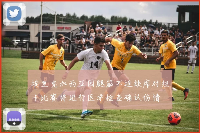 埃里克加西亚因腿筋不适缺席对纽卡比赛将进行医学检查确认伤情