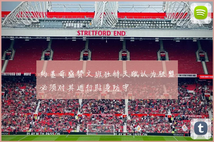 约基奇盛赞文班独特天赋认为联盟必须对其进行贴身防守