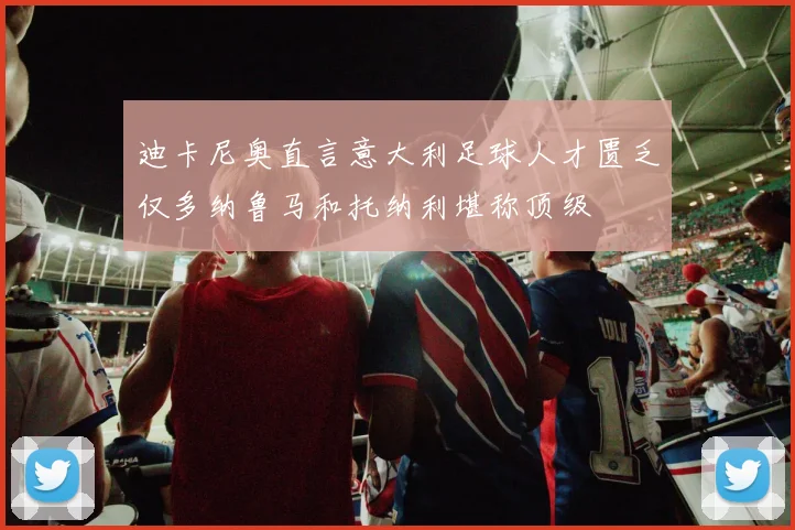迪卡尼奥直言意大利足球人才匮乏仅多纳鲁马和托纳利堪称顶级