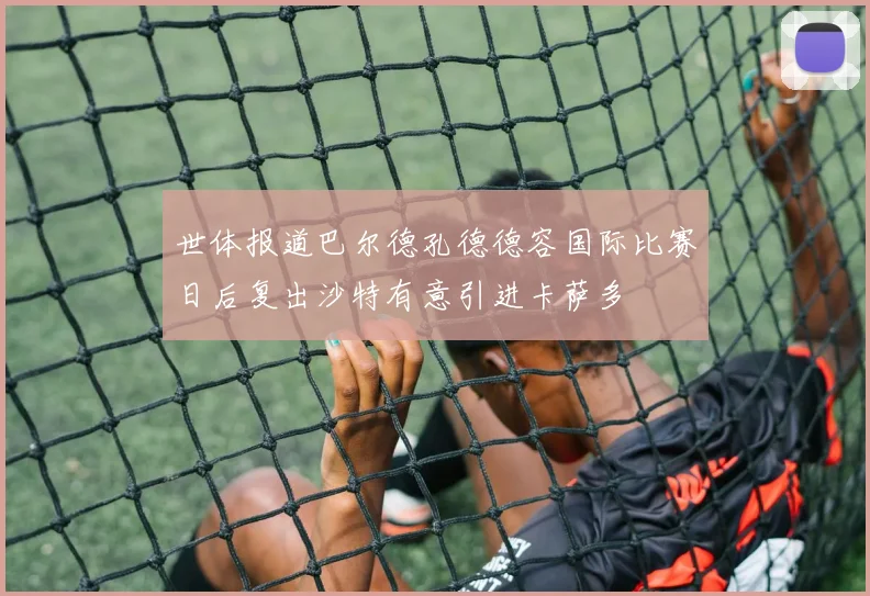 世体报道巴尔德孔德德容国际比赛日后复出沙特有意引进卡萨多