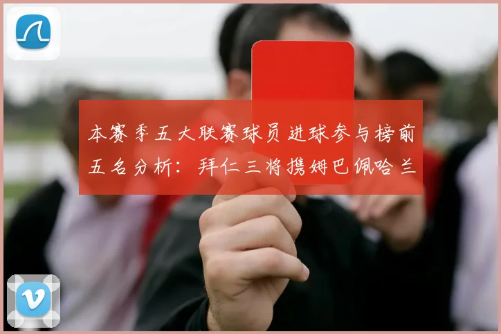 本赛季五大联赛球员进球参与榜前五名分析：拜仁三将携姆巴佩哈兰德争辉