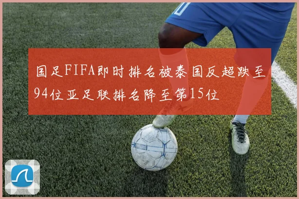国足FIFA即时排名被泰国反超跌至94位亚足联排名降至第15位