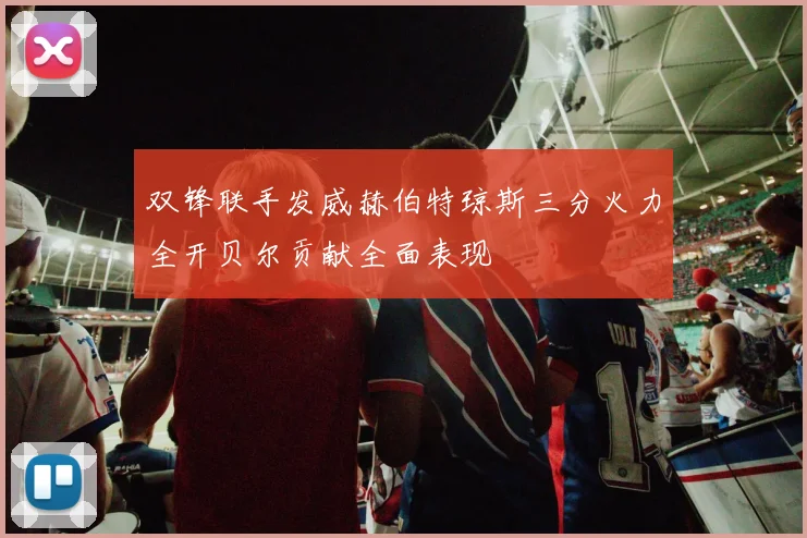 双锋联手发威赫伯特琼斯三分火力全开贝尔贡献全面表现