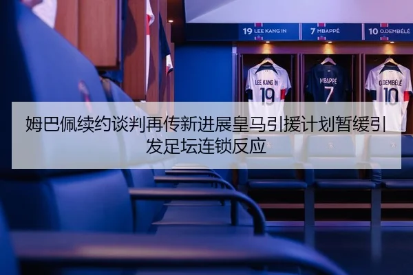 姆巴佩续约谈判再传新进展皇马引援计划暂缓引发足坛连锁反应