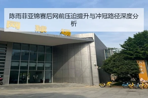 陈雨菲亚锦赛后网前压迫提升与冲冠路径深度分析